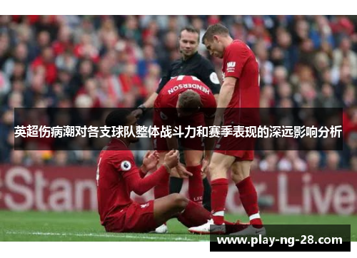 英超伤病潮对各支球队整体战斗力和赛季表现的深远影响分析