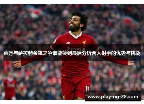 莱万与萨拉赫金靴之争谁能笑到最后分析两大射手的优势与挑战 莱万与萨拉赫金靴之争谁能笑到最后分析两大射手的优势与挑战