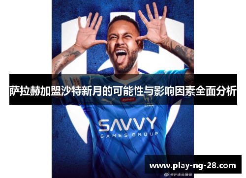 萨拉赫加盟沙特新月的可能性与影响因素全面分析 萨拉赫加盟沙特新月的可能性与影响因素全面分析