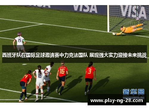 西班牙队在国际足球邀请赛中力克法国队 展现强大实力迎接未来挑战 西班牙队在国际足球邀请赛中力克法国队 展现强大实力迎接未来挑战