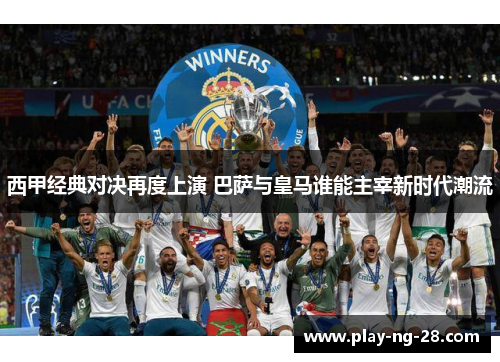 西甲经典对决再度上演 巴萨与皇马谁能主宰新时代潮流