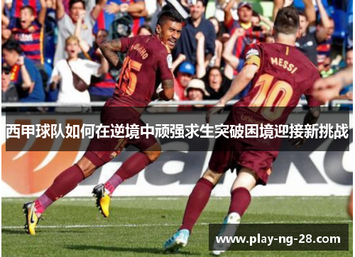 西甲球队如何在逆境中顽强求生突破困境迎接新挑战 西甲球队如何在逆境中顽强求生突破困境迎接新挑战
