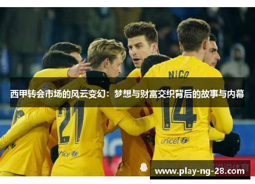 西甲转会市场的风云变幻:梦想与财富交织背后的故事与内幕 西甲转会市场的风云变幻:梦想与财富交织背后的故事与内幕
