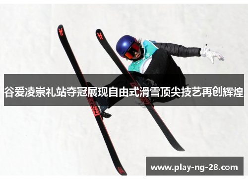 谷爱凌崇礼站夺冠展现自由式滑雪顶尖技艺再创辉煌