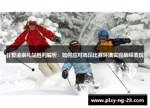 谷爱凌崇礼站胜利解析:如何应对高压比赛环境实现巅峰表现 谷爱凌崇礼站胜利解析:如何应对高压比赛环境实现巅峰表现