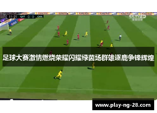 足球大赛激情燃烧荣耀闪耀绿茵场群雄逐鹿争锋辉煌