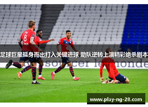 足球巨星挺身而出打入关键进球 助队逆转上演精彩绝杀剧本 足球巨星挺身而出打入关键进球 助队逆转上演精彩绝杀剧本