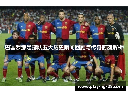 巴塞罗那足球队五大历史瞬间回顾与传奇时刻解析