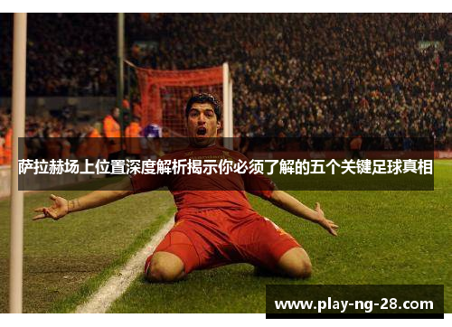 萨拉赫场上位置深度解析揭示你必须了解的五个关键足球真相