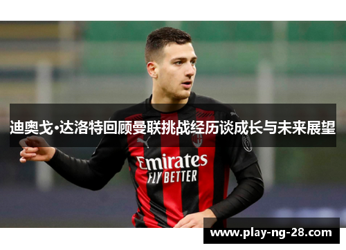 迪奥戈·达洛特回顾曼联挑战经历谈成长与未来展望 迪奥戈·达洛特回顾曼联挑战经历谈成长与未来展望