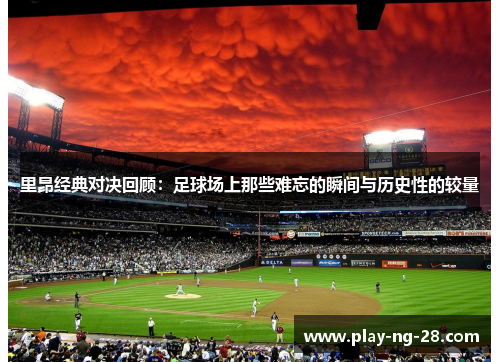 里昂经典对决回顾：足球场上那些难忘的瞬间与历史性的较量