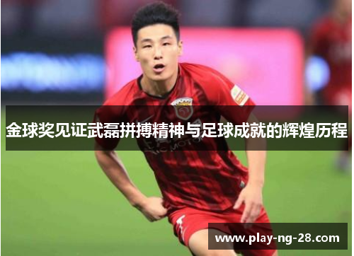 金球奖见证武磊拼搏精神与足球成就的辉煌历程
