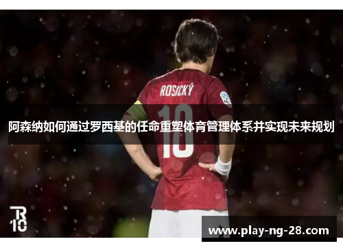 阿森纳如何通过罗西基的任命重塑体育管理体系并实现未来规划