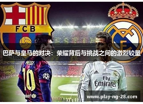 巴萨与皇马的对决:荣耀背后与挑战之间的激烈较量 巴萨与皇马的对决:荣耀背后与挑战之间的激烈较量