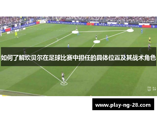 如何了解坎贝尔在足球比赛中担任的具体位置及其战术角色 如何了解坎贝尔在足球比赛中担任的具体位置及其战术角色