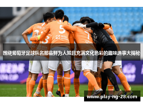 围绕葡萄牙足球队名那些鲜为人知且充满文化色彩的趣味逸事大揭秘 围绕葡萄牙足球队名那些鲜为人知且充满文化色彩的趣味逸事大揭秘