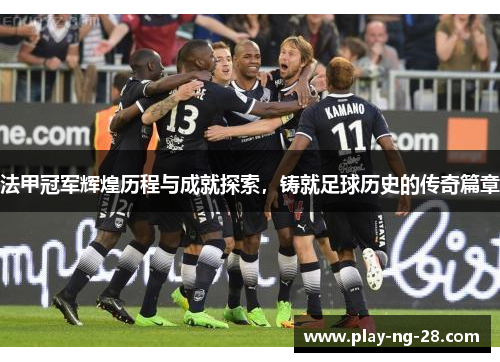 法甲冠军辉煌历程与成就探索,铸就足球历史的传奇篇章 法甲冠军辉煌历程与成就探索,铸就足球历史的传奇篇章