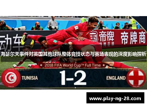 海瑟尔关事件对英国其他球队整体竞技状态与赛场表现的深度影响探析 海瑟尔关事件对英国其他球队整体竞技状态与赛场表现的深度影响探析