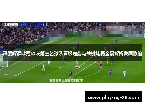 深度解读欧冠欧联第三名球队晋级走势与关键比赛全景解析发展脉络