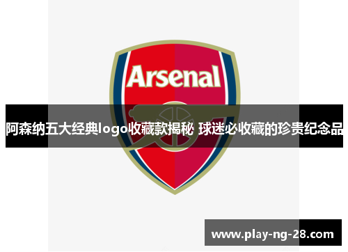 阿森纳五大经典logo收藏款揭秘 球迷必收藏的珍贵纪念品 阿森纳五大经典logo收藏款揭秘 球迷必收藏的珍贵纪念品