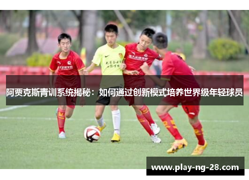阿贾克斯青训系统揭秘:如何通过创新模式培养世界级年轻球员 阿贾克斯青训系统揭秘:如何通过创新模式培养世界级年轻球员