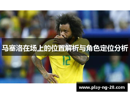 马塞洛在场上的位置解析与角色定位分析 马塞洛在场上的位置解析与角色定位分析