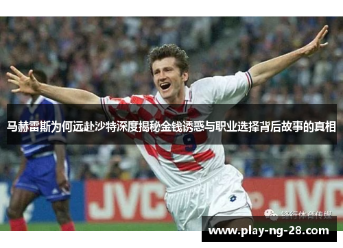 马赫雷斯为何远赴沙特深度揭秘金钱诱惑与职业选择背后故事的真相 马赫雷斯为何远赴沙特深度揭秘金钱诱惑与职业选择背后故事的真相