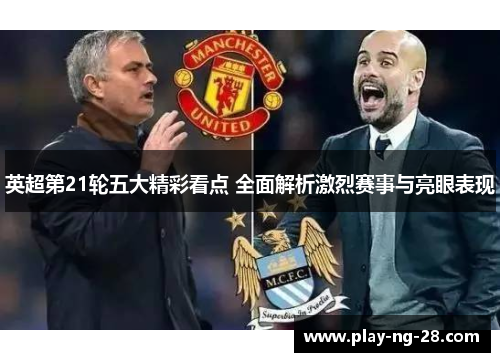 英超第21轮五大精彩看点 全面解析激烈赛事与亮眼表现