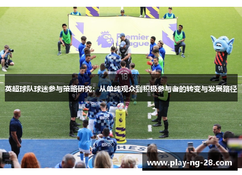 英超球队球迷参与策略研究:从单纯观众到积极参与者的转变与发展路径 英超球队球迷参与策略研究:从单纯观众到积极参与者的转变与发展路径