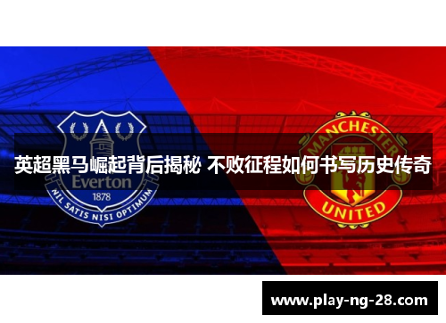英超黑马崛起背后揭秘 不败征程如何书写历史传奇 英超黑马崛起背后揭秘 不败征程如何书写历史传奇
