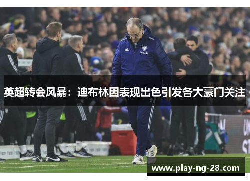 英超转会风暴:迪布林因表现出色引发各大豪门关注 英超转会风暴:迪布林因表现出色引发各大豪门关注