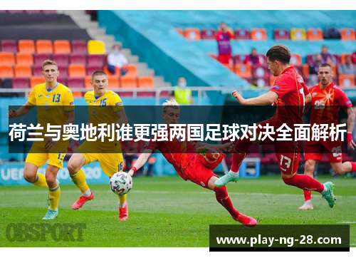 荷兰与奥地利谁更强两国足球对决全面解析