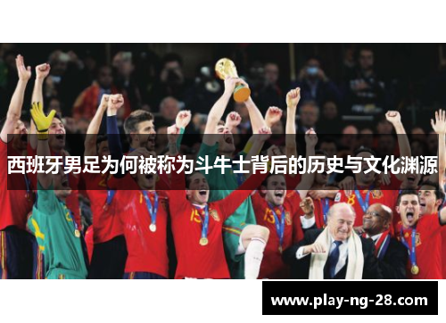 西班牙男足为何被称为斗牛士背后的历史与文化渊源 西班牙男足为何被称为斗牛士背后的历史与文化渊源
