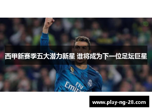 西甲新赛季五大潜力新星 谁将成为下一位足坛巨星 西甲新赛季五大潜力新星 谁将成为下一位足坛巨星