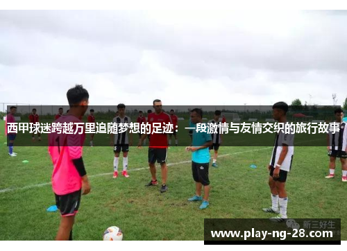 西甲球迷跨越万里追随梦想的足迹:一段激情与友情交织的旅行故事 西甲球迷跨越万里追随梦想的足迹:一段激情与友情交织的旅行故事