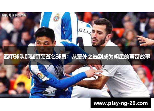 西甲球队那些奇葩签名球员:从意外之选到成为明星的离奇故事 西甲球队那些奇葩签名球员:从意外之选到成为明星的离奇故事
