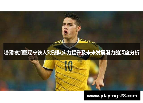赵健博加盟辽宁铁人对球队实力提升及未来发展潜力的深度分析