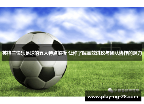 英格兰快乐足球的五大特点解析 让你了解高效进攻与团队协作的魅力