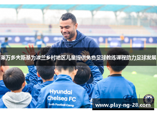 莱万多夫斯基为波兰乡村地区儿童提供免费足球教练课程助力足球发展