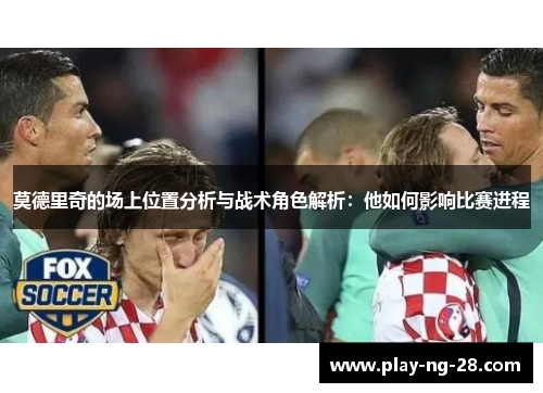 莫德里奇的场上位置分析与战术角色解析：他如何影响比赛进程
