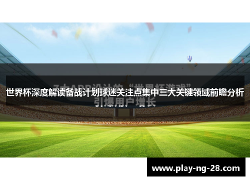 世界杯深度解读备战计划球迷关注点集中三大关键领域前瞻分析 世界杯深度解读备战计划球迷关注点集中三大关键领域前瞻分析