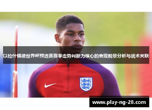 以拉什福德世界杯预选赛赛季走势判断为核心的表现前景分析与战术关联