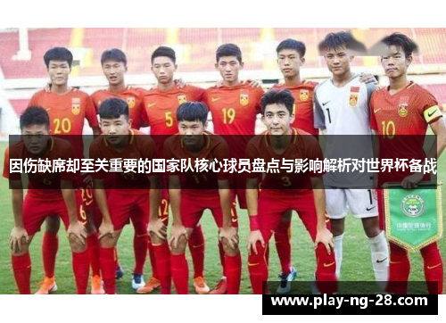 因伤缺席却至关重要的国家队核心球员盘点与影响解析对世界杯备战 因伤缺席却至关重要的国家队核心球员盘点与影响解析对世界杯备战