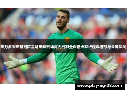 莱万多夫斯基对阵皇马英超赛场高光时刻全面盘点解析经典进球与关键瞬间 莱万多夫斯基对阵皇马英超赛场高光时刻全面盘点解析经典进球与关键瞬间