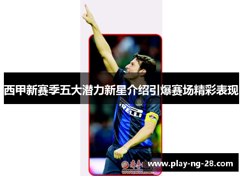 西甲新赛季五大潜力新星介绍引爆赛场精彩表现 西甲新赛季五大潜力新星介绍引爆赛场精彩表现