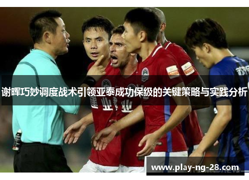 谢晖巧妙调度战术引领亚泰成功保级的关键策略与实践分析