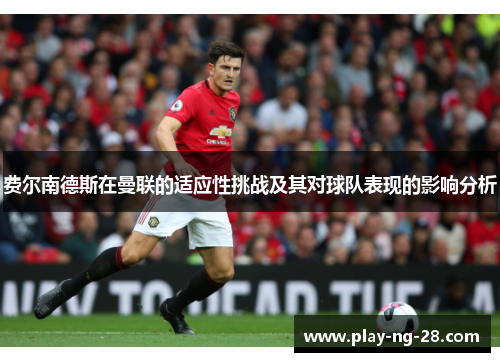 费尔南德斯在曼联的适应性挑战及其对球队表现的影响分析 费尔南德斯在曼联的适应性挑战及其对球队表现的影响分析