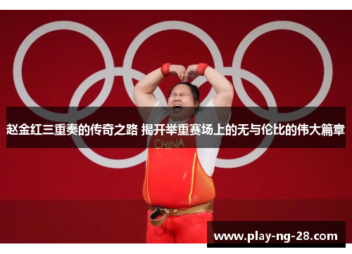 赵金红三重奏的传奇之路 揭开举重赛场上的无与伦比的伟大篇章