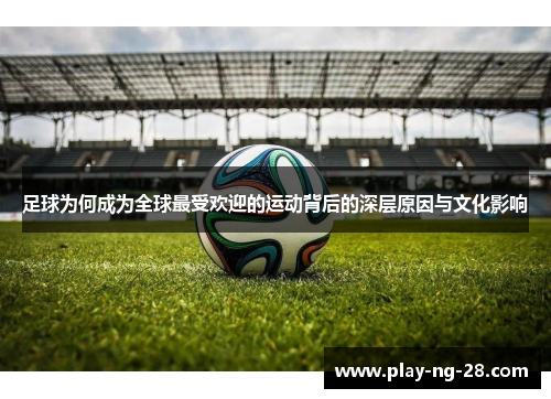 足球为何成为全球最受欢迎的运动背后的深层原因与文化影响