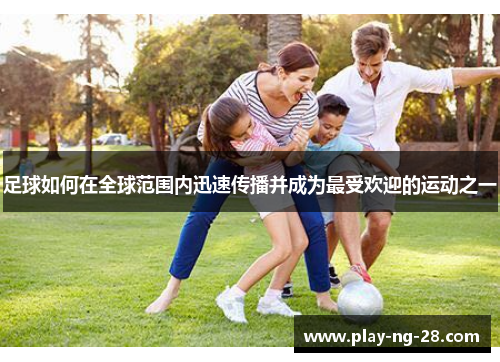 足球如何在全球范围内迅速传播并成为最受欢迎的运动之一 足球如何在全球范围内迅速传播并成为最受欢迎的运动之一